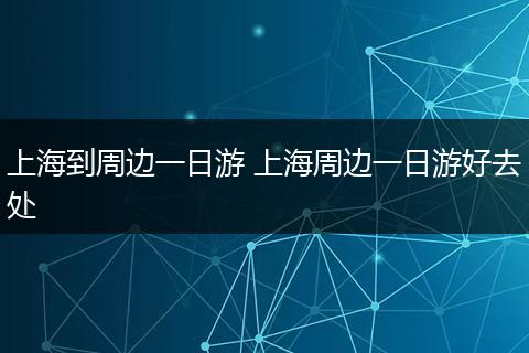 上海到周边一日游 上海周边一日游好去处
