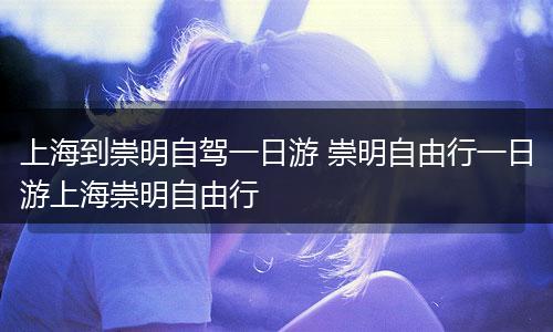 上海到崇明自驾一日游 崇明自由行一日游上海崇明自由行