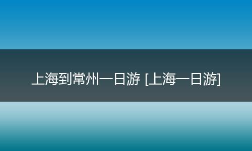 上海到常州一日游 [上海一日游]