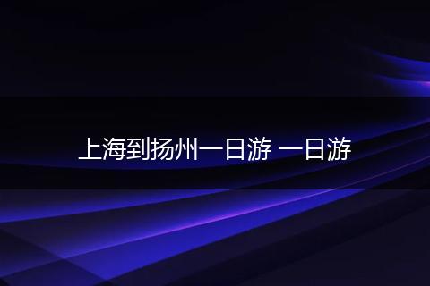 上海到扬州一日游 一日游