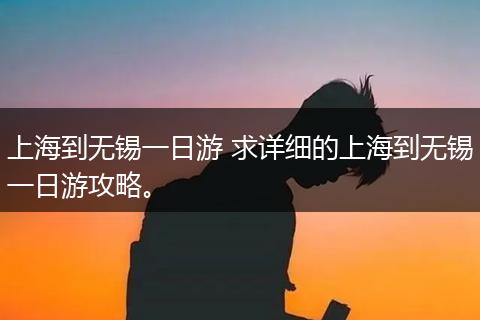 上海到无锡一日游 求详细的上海到无锡一日游攻略。