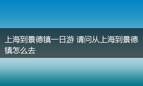 上海到景德镇一日游 请问从上海到景德镇怎么去