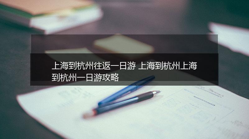 上海到杭州往返一日游 上海到杭州上海到杭州一日游攻略