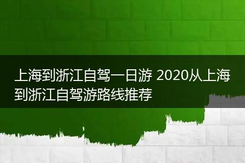 上海到浙江自驾一日游 2020从上海到浙江自驾游路线推荐
