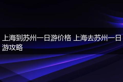 上海到苏州一日游价格 上海去苏州一日游攻略