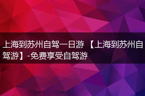 上海到苏州自驾一日游 【上海到苏州自驾游】-免费享受自驾游