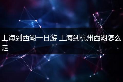 上海到西湖一日游 上海到杭州西湖怎么走