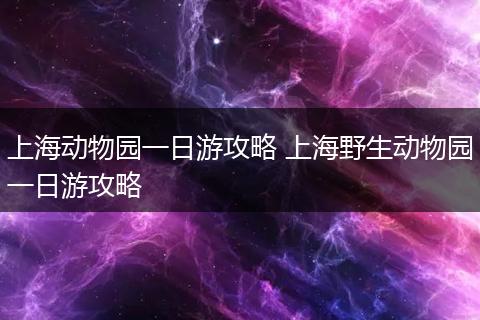 上海动物园一日游攻略 上海野生动物园一日游攻略