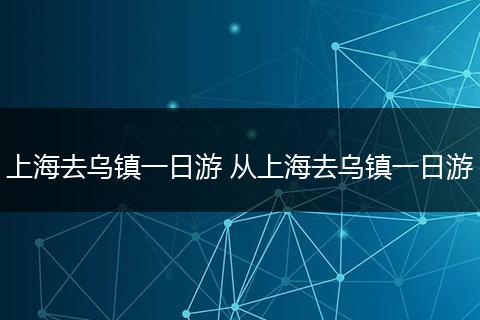 上海去乌镇一日游 从上海去乌镇一日游