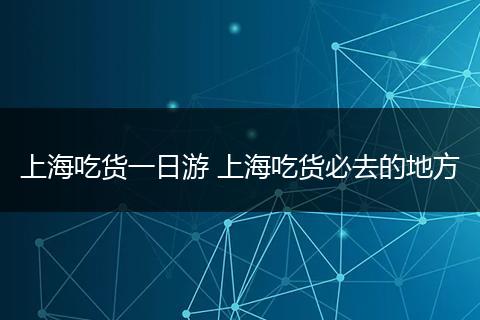 上海吃货一日游 上海吃货必去的地方