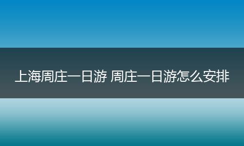上海周庄一日游 周庄一日游怎么安排