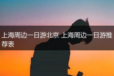上海周边一日游北京 上海周边一日游推荐表