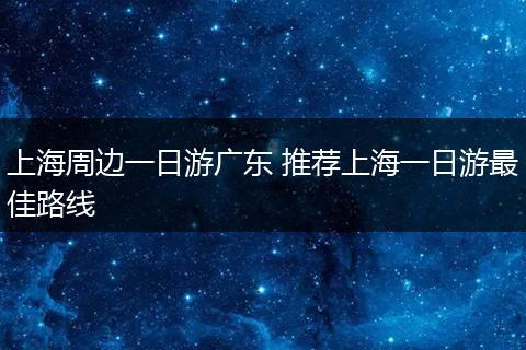 上海周边一日游广东 推荐上海一日游最佳路线