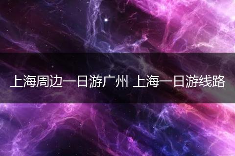 上海周边一日游广州 上海一日游线路