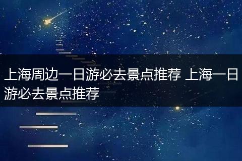 上海周边一日游必去景点推荐 上海一日游必去景点推荐