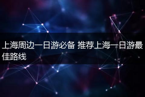 上海周边一日游必备 推荐上海一日游最佳路线