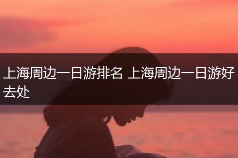 上海周边一日游排名 上海周边一日游好去处