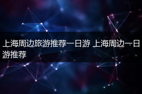 上海周边旅游推荐一日游 上海周边一日游推荐