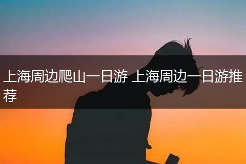 上海周边爬山一日游 上海周边一日游推荐