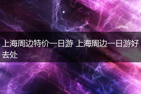 上海周边特价一日游 上海周边一日游好去处