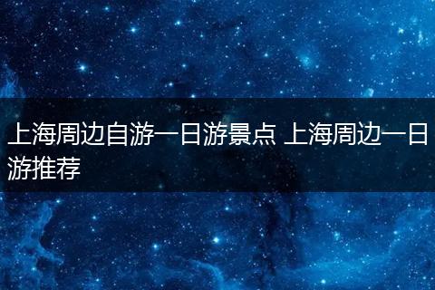 上海周边自游一日游景点 上海周边一日游推荐