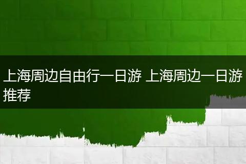 上海周边自由行一日游 上海周边一日游推荐