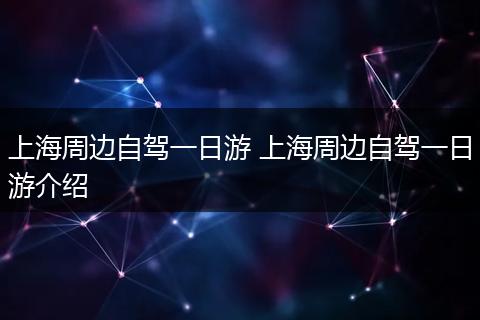 上海周边自驾一日游 上海周边自驾一日游介绍