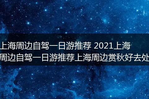 上海周边自驾一日游推荐 2021上海周边自驾一日游推荐上海周边赏秋好去处
