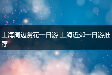 上海周边赏花一日游 上海近郊一日游推荐