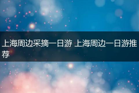 上海周边采摘一日游 上海周边一日游推荐