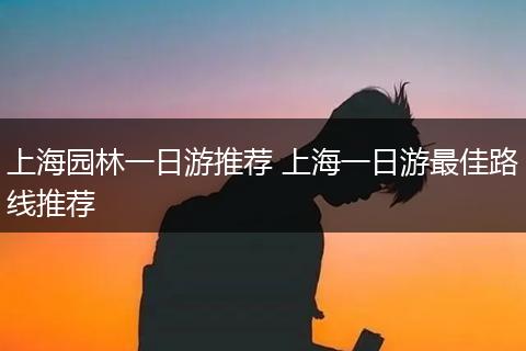 上海园林一日游推荐 上海一日游最佳路线推荐