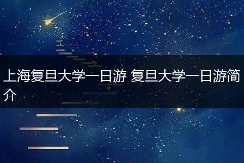 上海复旦大学一日游 复旦大学一日游简介