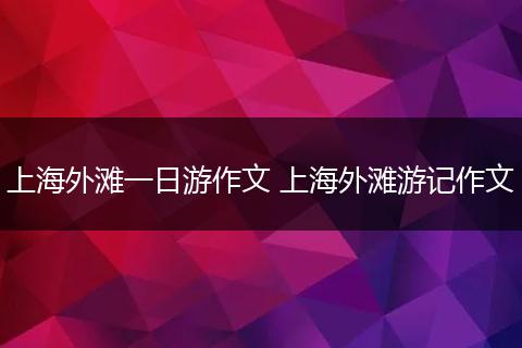 上海外滩一日游作文 上海外滩游记作文