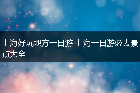 上海好玩地方一日游 上海一日游必去景点大全
