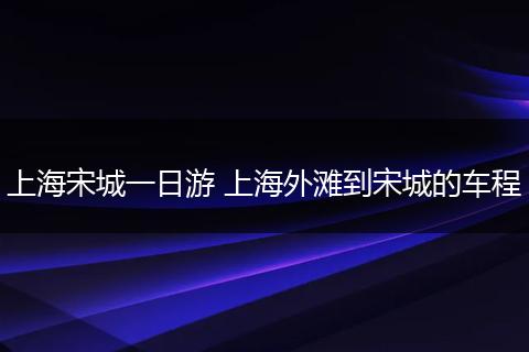 上海宋城一日游 上海外滩到宋城的车程