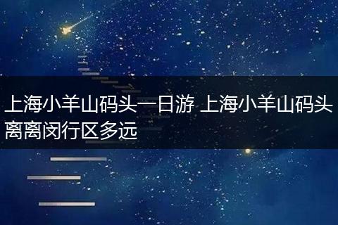 上海小羊山码头一日游 上海小羊山码头离离闵行区多远