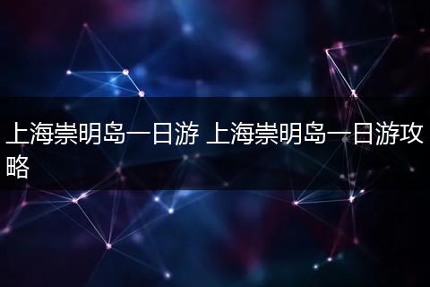 上海崇明岛一日游 上海崇明岛一日游攻略