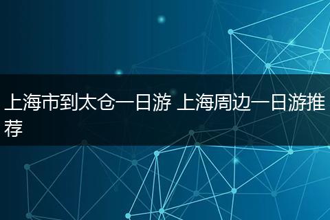 上海市到太仓一日游 上海周边一日游推荐