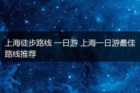 上海徒步路线 一日游 上海一日游最佳路线推荐