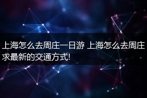 上海怎么去周庄一日游 上海怎么去周庄求最新的交通方式!