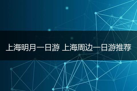 上海明月一日游 上海周边一日游推荐