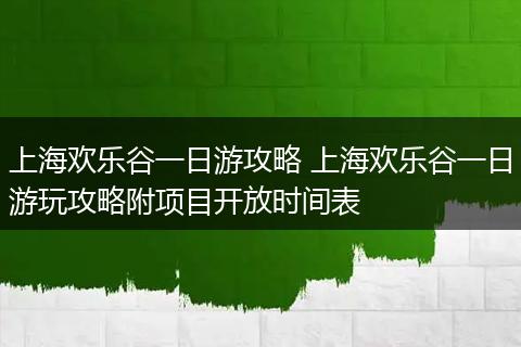 上海欢乐谷一日游攻略 上海欢乐谷一日游玩攻略附项目开放时间表