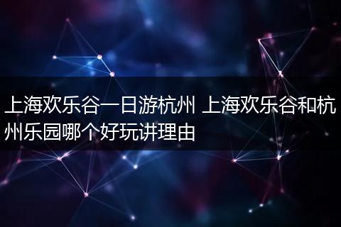 上海欢乐谷一日游杭州 上海欢乐谷和杭州乐园哪个好玩讲理由