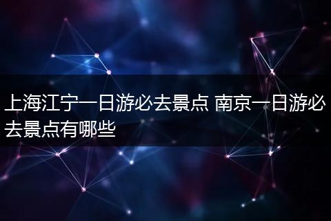 上海江宁一日游必去景点 南京一日游必去景点有哪些