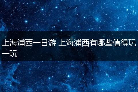 上海浦西一日游 上海浦西有哪些值得玩一玩