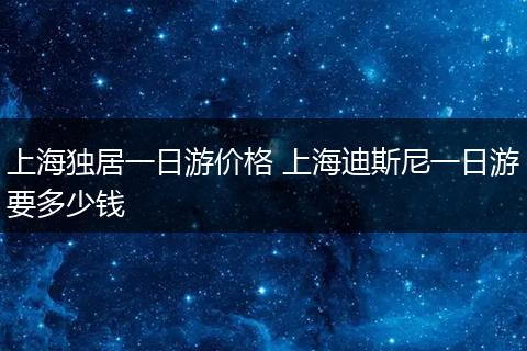 上海独居一日游价格 上海迪斯尼一日游要多少钱