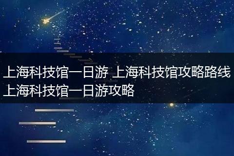上海科技馆一日游 上海科技馆攻略路线上海科技馆一日游攻略
