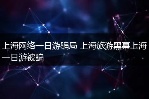 上海网络一日游骗局 上海旅游黑幕上海一日游被骗