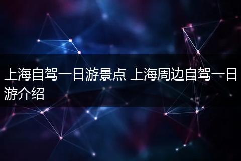 上海自驾一日游景点 上海周边自驾一日游介绍