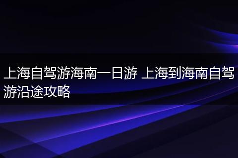 上海自驾游海南一日游 上海到海南自驾游沿途攻略